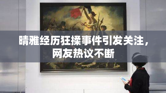 晴雅经历狂揉事件引发关注，网友热议不断