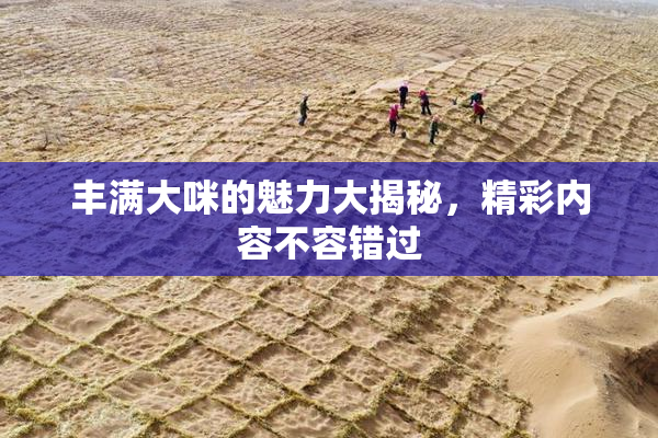 丰满大咪的魅力大揭秘，精彩内容不容错过