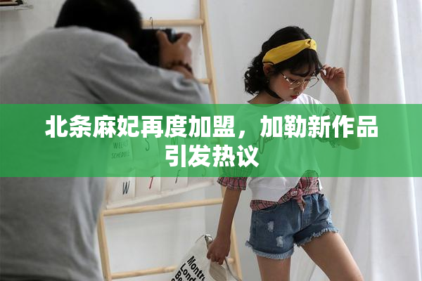 北条麻妃再度加盟，加勒新作品引发热议
