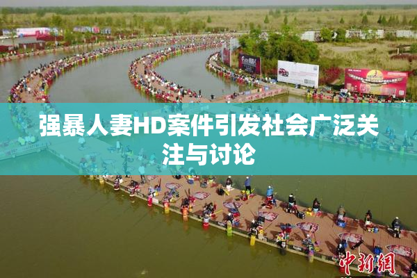 强暴人妻HD案件引发社会广泛关注与讨论
