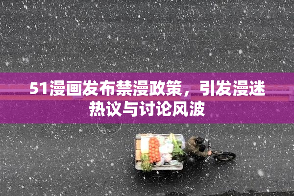 51漫画发布禁漫政策，引发漫迷热议与讨论风波