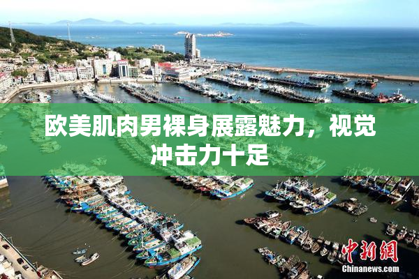 欧美肌肉男裸身展露魅力，视觉冲击力十足