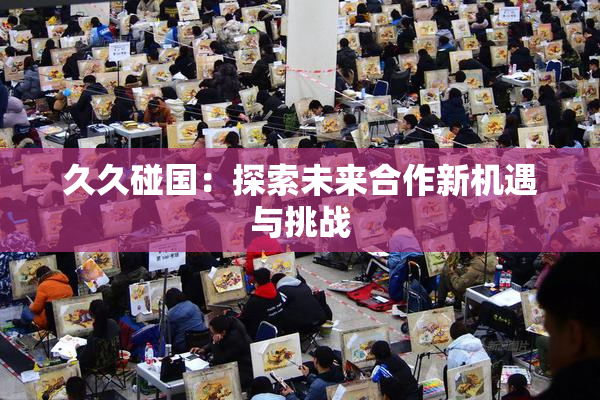 久久碰国：探索未来合作新机遇与挑战