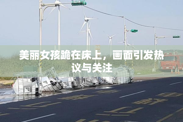 美丽女孩跪在床上，画面引发热议与关注