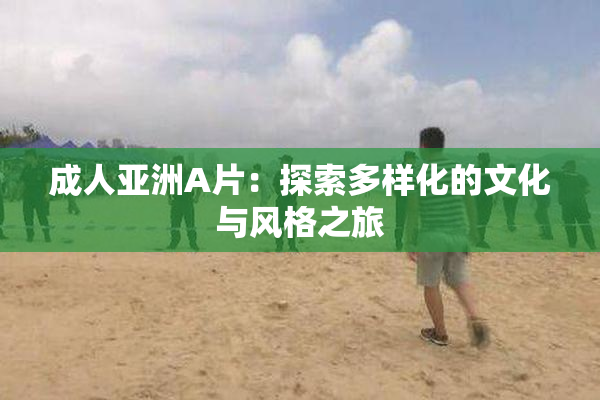 成人亚洲A片：探索多样化的文化与风格之旅