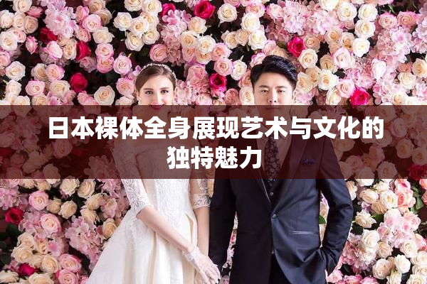 日本裸体全身展现艺术与文化的独特魅力