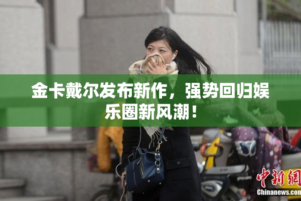 金卡戴尔发布新作，强势回归娱乐圈新风潮！