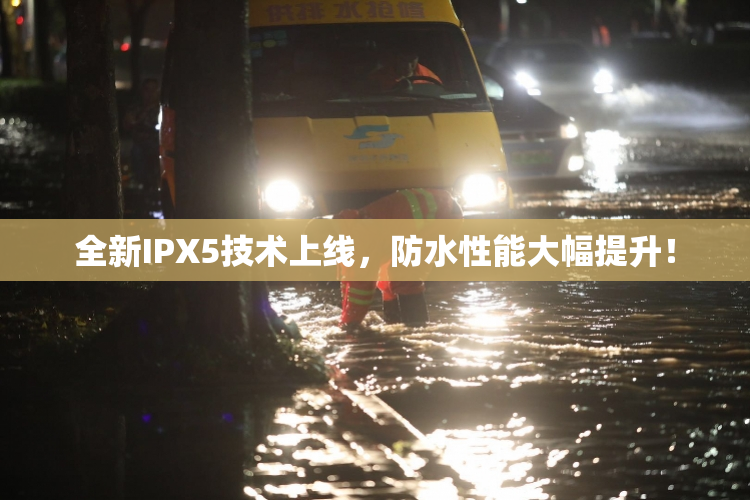 全新IPX5技术上线，防水性能大幅提升！