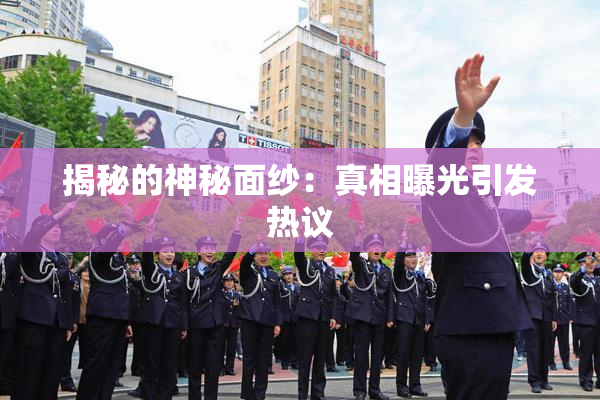 揭秘的神秘面纱：真相曝光引发热议