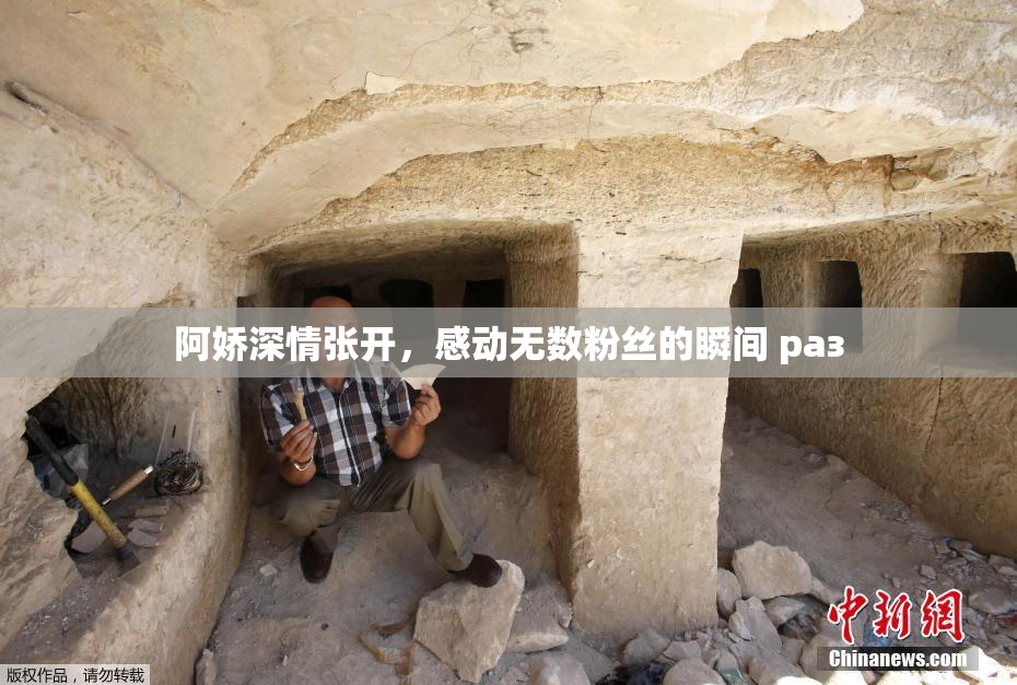 阿娇深情张开，感动无数粉丝的瞬间 раз