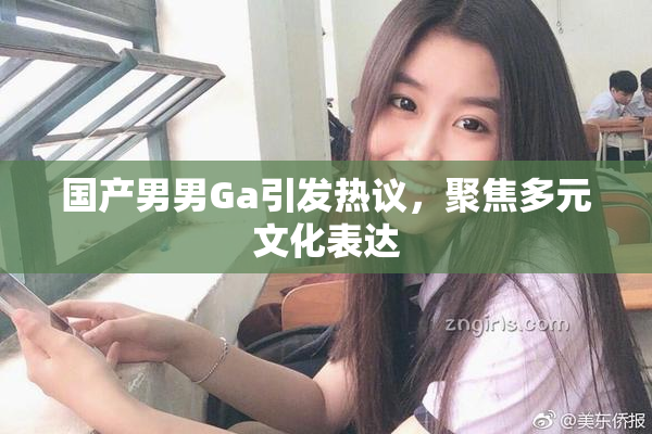 国产男男Ga引发热议，聚焦多元文化表达