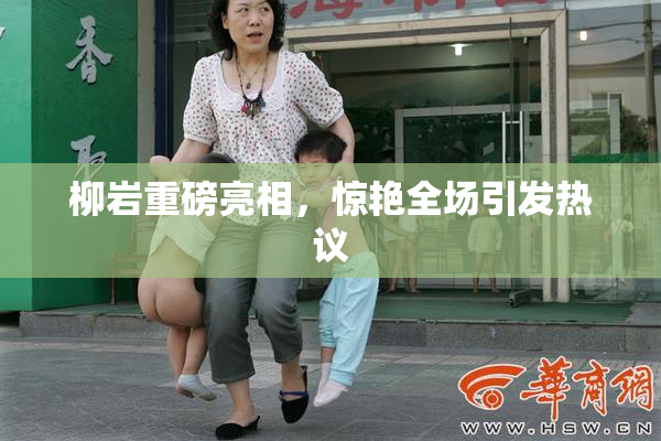 柳岩重磅亮相，惊艳全场引发热议