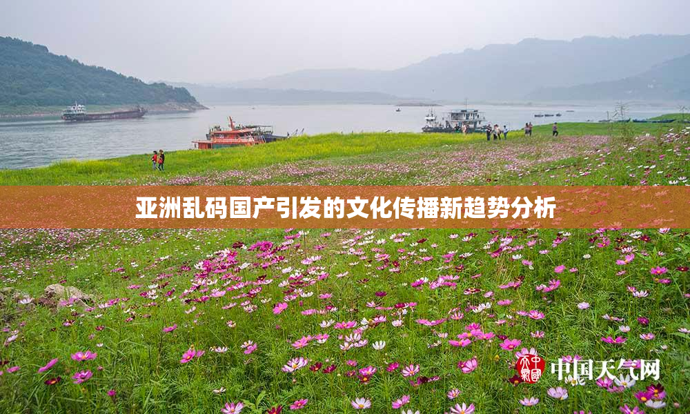 亚洲乱码国产引发的文化传播新趋势分析