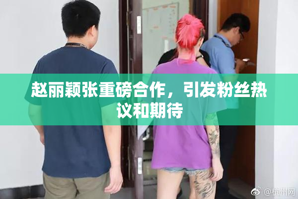 赵丽颖张重磅合作，引发粉丝热议和期待