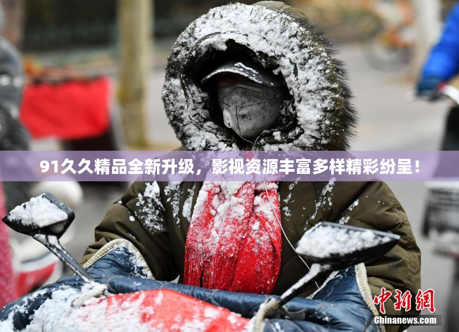 91久久精品全新升级，影视资源丰富多样精彩纷呈！