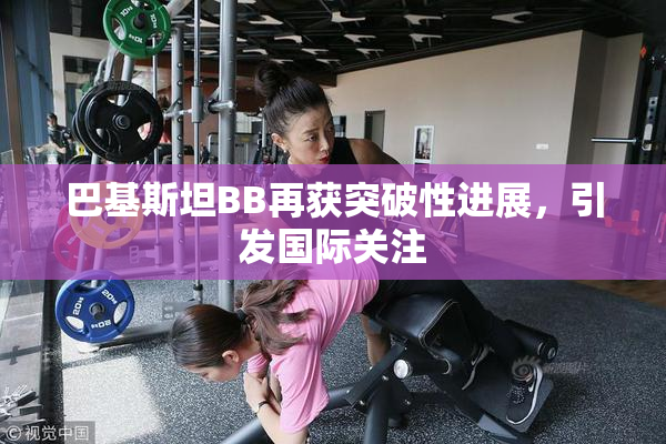 巴基斯坦BB再获突破性进展，引发国际关注