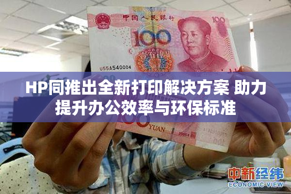HP同推出全新打印解决方案 助力提升办公效率与环保标准