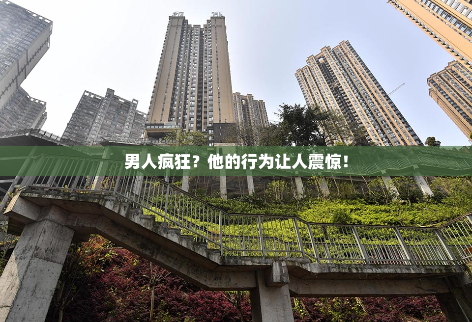 男人疯狂？他的行为让人震惊！