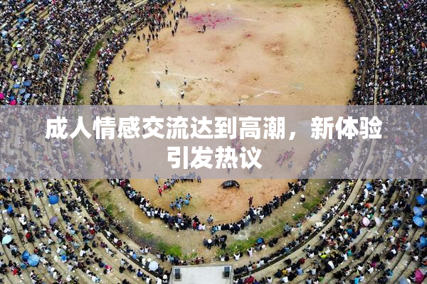 成人情感交流达到高潮，新体验引发热议