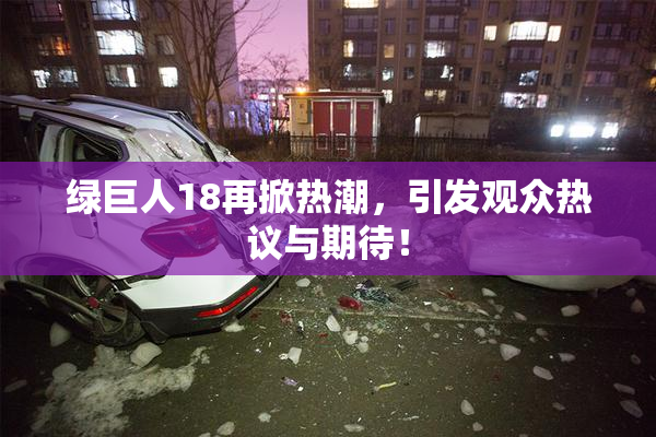 绿巨人18再掀热潮，引发观众热议与期待！