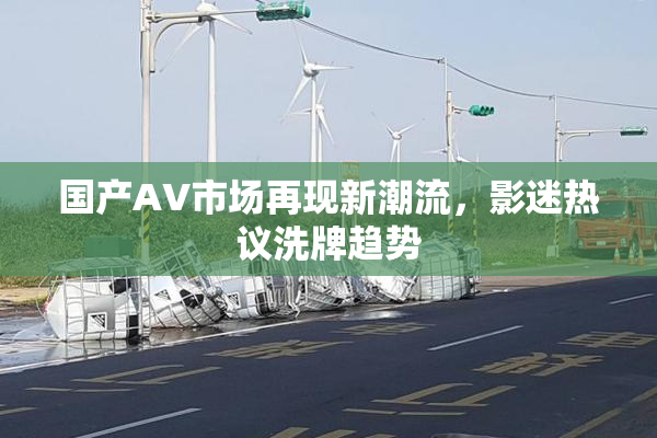 国产AV市场再现新潮流，影迷热议洗牌趋势
