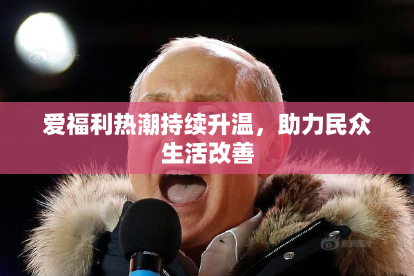爱福利热潮持续升温，助力民众生活改善