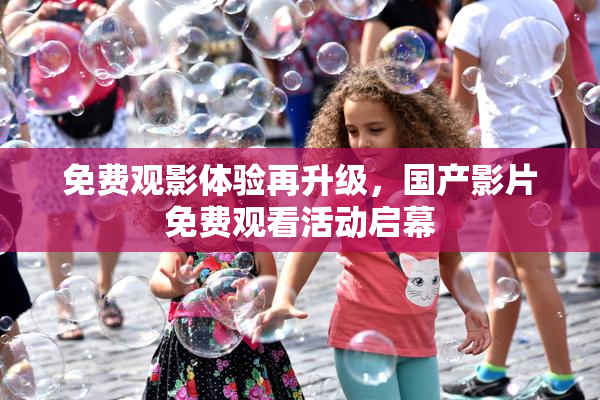 免费观影体验再升级，国产影片免费观看活动启幕