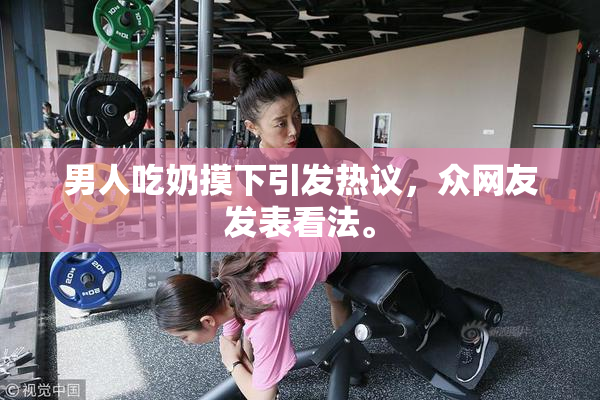 男人吃奶摸下引发热议，众网友发表看法。