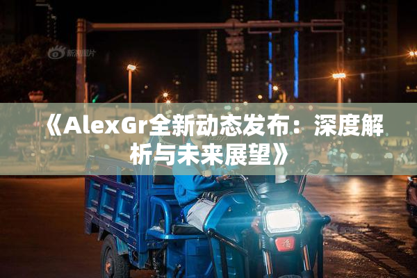 《AlexGr全新动态发布：深度解析与未来展望》