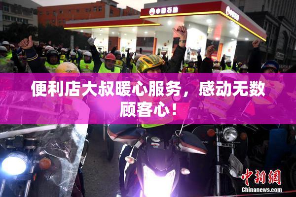 便利店大叔暖心服务，感动无数顾客心！