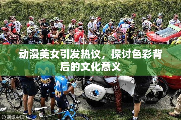 动漫美女引发热议，探讨色彩背后的文化意义