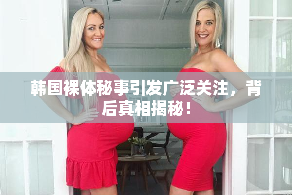韩国裸体秘事引发广泛关注，背后真相揭秘！