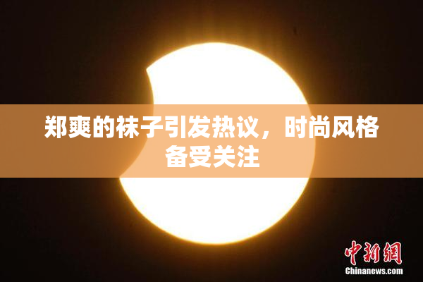 郑爽的袜子引发热议，时尚风格备受关注