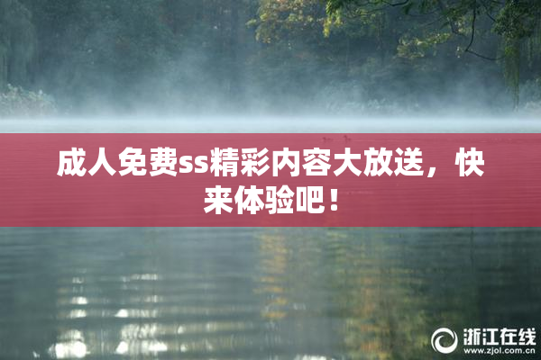 成人免费ss精彩内容大放送，快来体验吧！