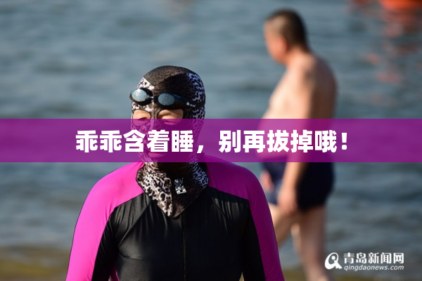 乖乖含着睡，别再拔掉哦！