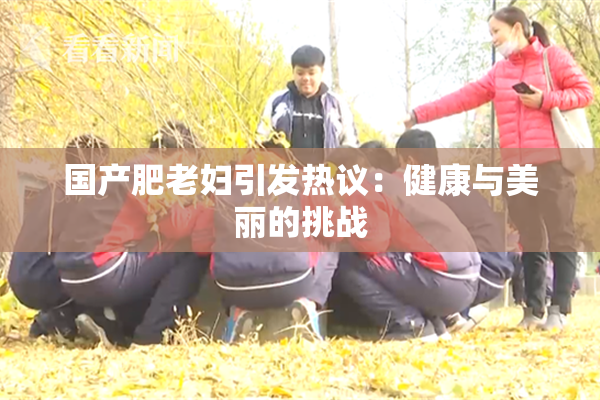 国产肥老妇引发热议：健康与美丽的挑战