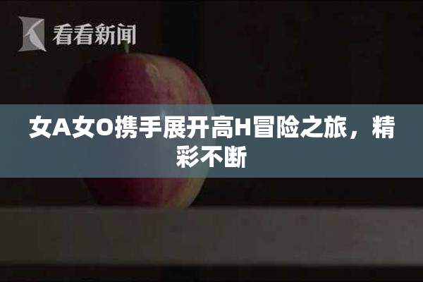 女A女O携手展开高H冒险之旅，精彩不断