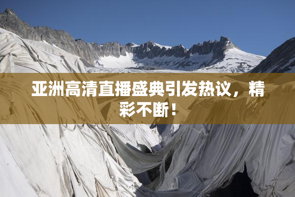 亚洲高清直播盛典引发热议，精彩不断！