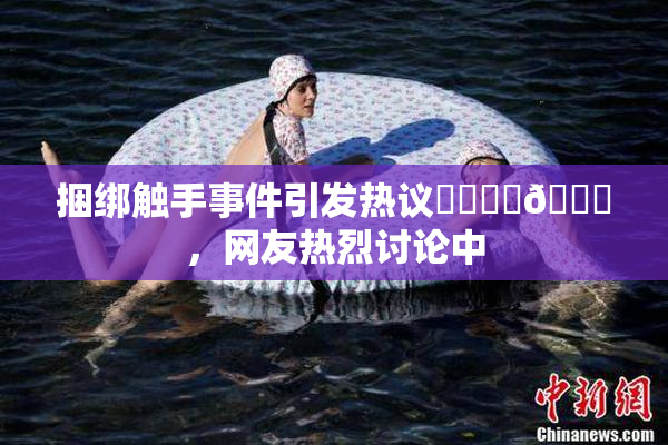 捆绑触手事件引发热议❌‌❌‌🔞，网友热烈讨论中