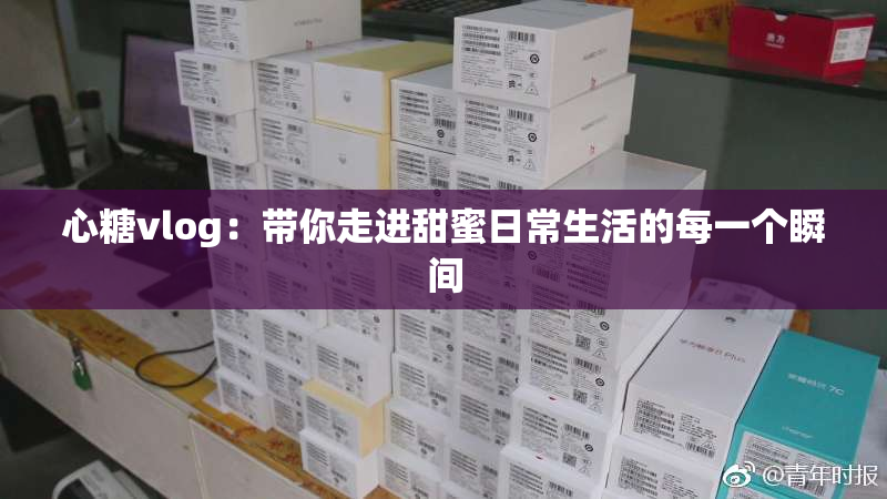 心糖vlog：带你走进甜蜜日常生活的每一个瞬间