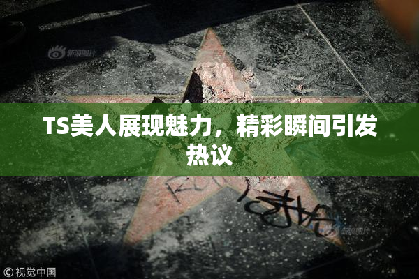 TS美人展现魅力，精彩瞬间引发热议