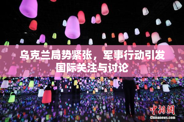 乌克兰局势紧张，军事行动引发国际关注与讨论