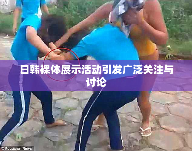 日韩裸体展示活动引发广泛关注与讨论