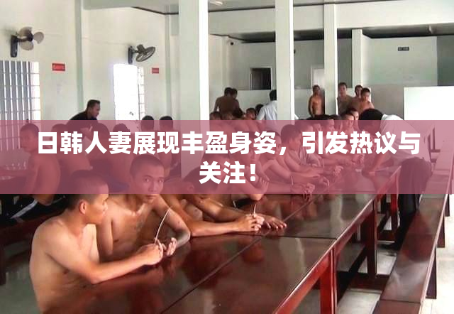 日韩人妻展现丰盈身姿，引发热议与关注！