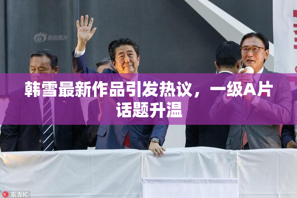 韩雪最新作品引发热议，一级A片话题升温