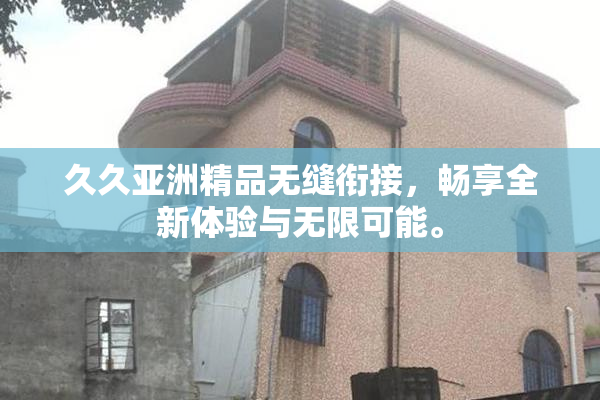 久久亚洲精品无缝衔接，畅享全新体验与无限可能。