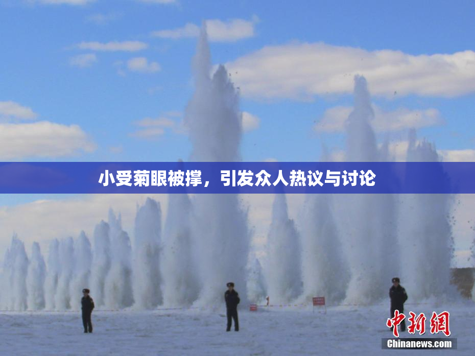 小受菊眼被撑，引发众人热议与讨论