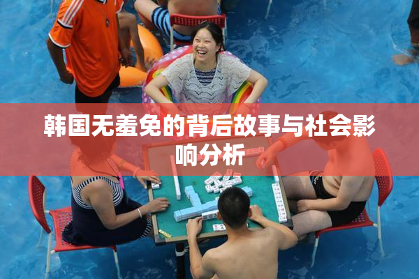 韩国无羞免的背后故事与社会影响分析