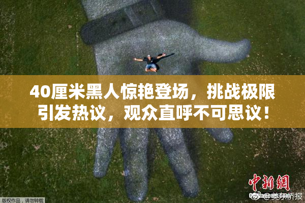 40厘米黑人惊艳登场，挑战极限引发热议，观众直呼不可思议！