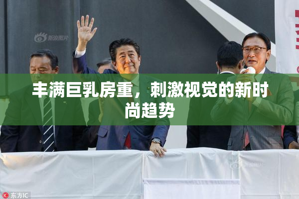 丰满巨乳房重，刺激视觉的新时尚趋势